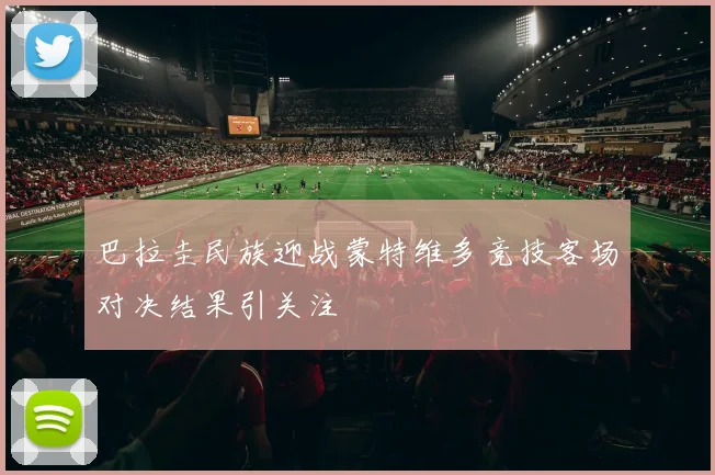 巴拉圭民族迎战蒙特维多竞技客场对决结果引关注