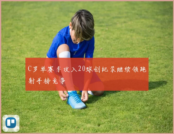C罗单赛季攻入20球创纪录继续领跑射手榜竞争