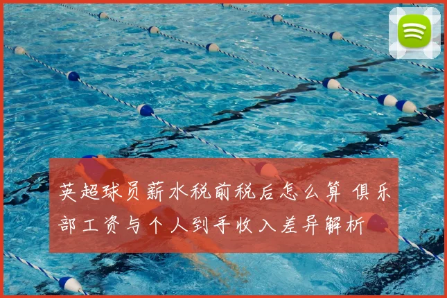 英超球员薪水税前税后怎么算 俱乐部工资与个人到手收入差异解析