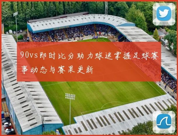 90vs即时比分助力球迷掌握足球赛事动态与赛果更新