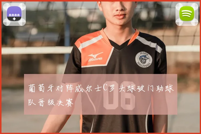 葡萄牙对阵威尔士C罗头球破门助球队晋级决赛