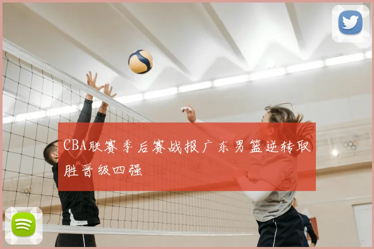 CBA联赛季后赛战报广东男篮逆转取胜晋级四强