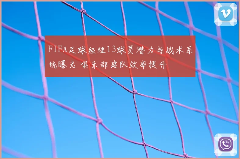 FIFA足球经理13球员潜力与战术系统曝光 俱乐部建队效率提升