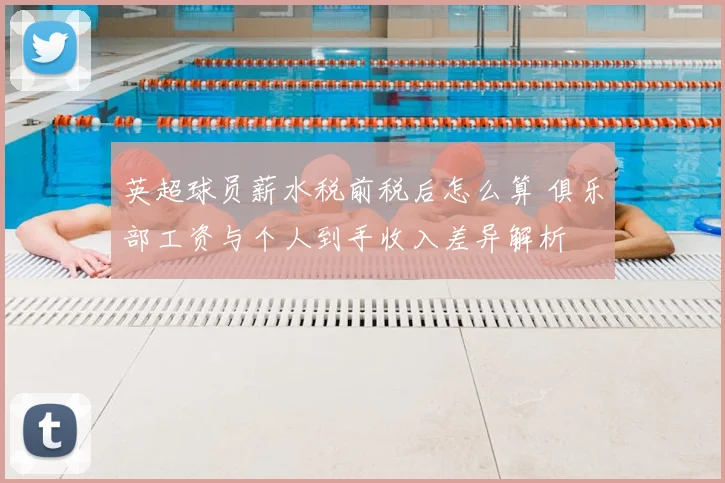英超球员薪水税前税后怎么算 俱乐部工资与个人到手收入差异解析