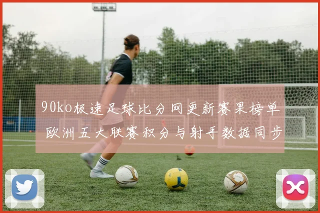 90ko极速足球比分网更新赛果榜单 欧洲五大联赛积分与射手数据同步公布