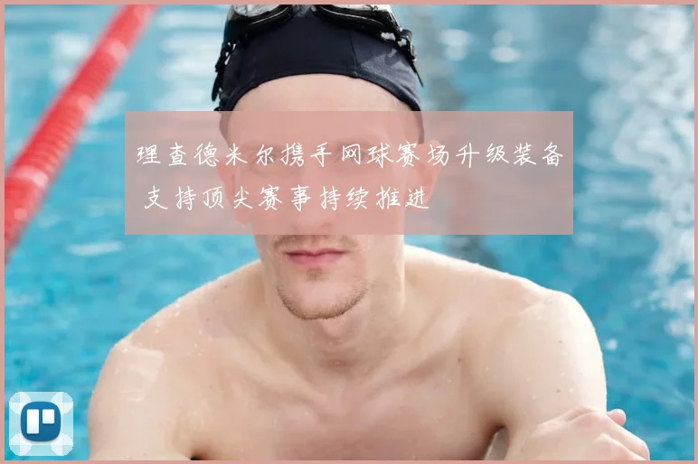 理查德米尔携手网球赛场升级装备 支持顶尖赛事持续推进