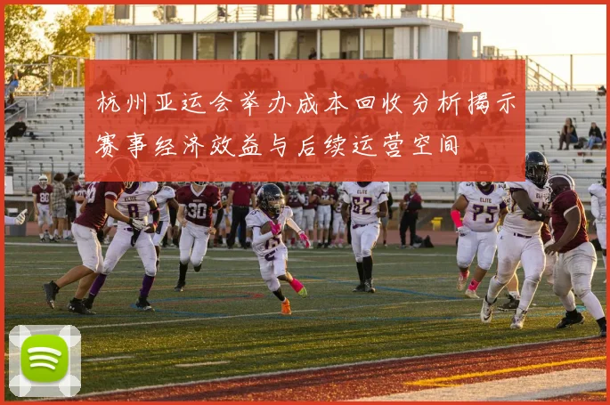 杭州亚运会举办成本回收分析揭示赛事经济效益与后续运营空间