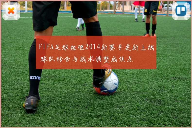 FIFA足球经理2014新赛季更新上线 球队转会与战术调整成焦点
