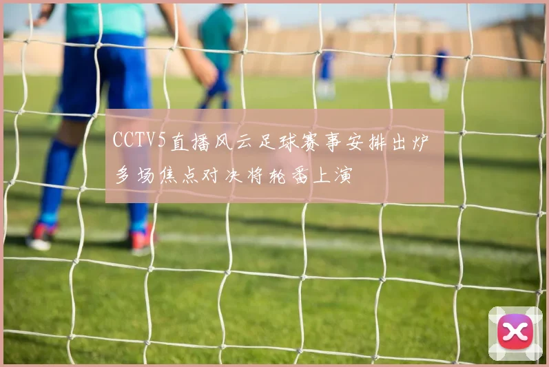 CCTV5直播风云足球赛事安排出炉 多场焦点对决将轮番上演