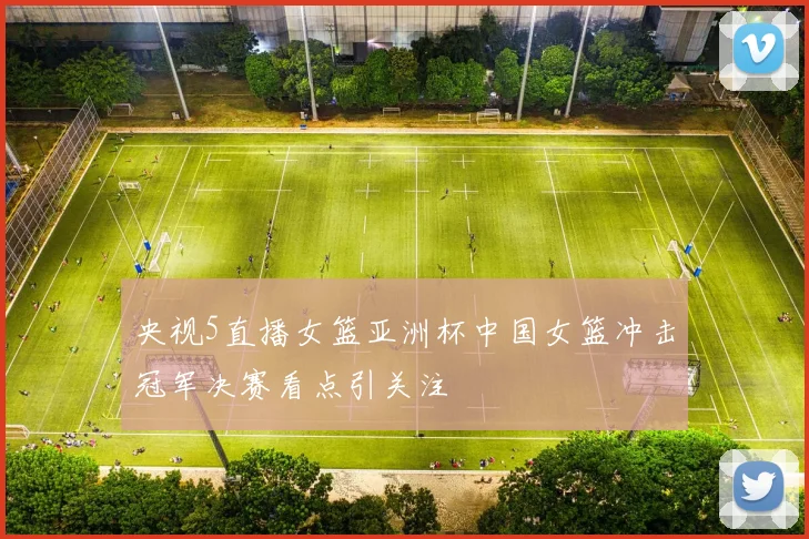 央视5直播女篮亚洲杯中国女篮冲击冠军决赛看点引关注