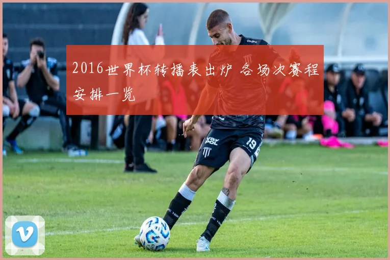 2016世界杯转播表出炉 各场次赛程安排一览