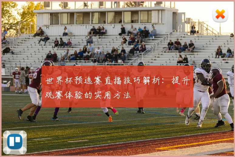 世界杯预选赛直播技巧解析：提升观赛体验的实用方法