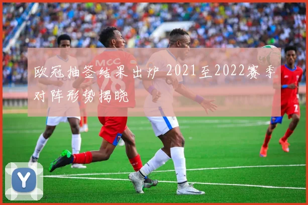 欧冠抽签结果出炉 2021至2022赛季对阵形势揭晓