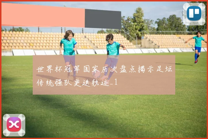 世界杯冠军国家历次盘点揭示足坛传统强队更迭轨迹_1