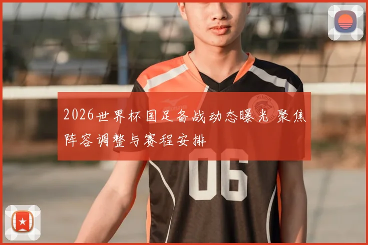 2026世界杯国足备战动态曝光 聚焦阵容调整与赛程安排