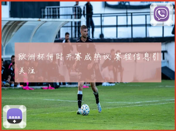 欧洲杯何时开赛成热议 赛程信息引关注