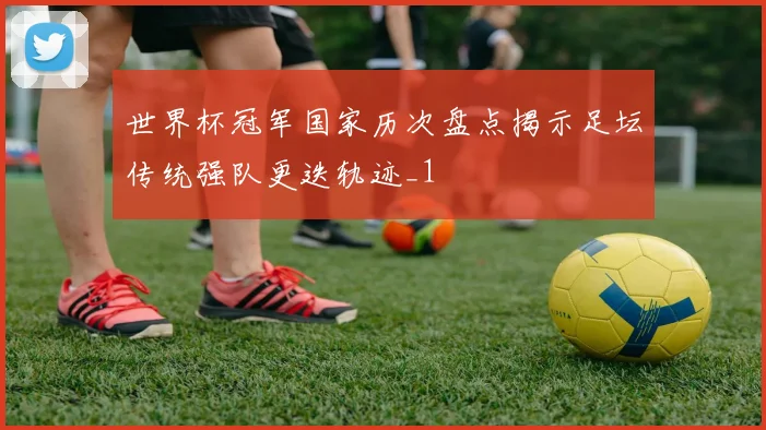 世界杯冠军国家历次盘点揭示足坛传统强队更迭轨迹_1
