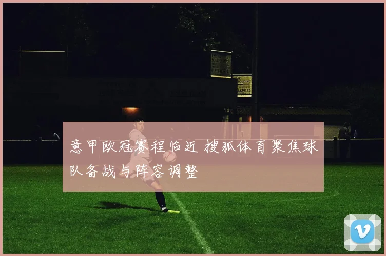 意甲欧冠赛程临近 搜狐体育聚焦球队备战与阵容调整