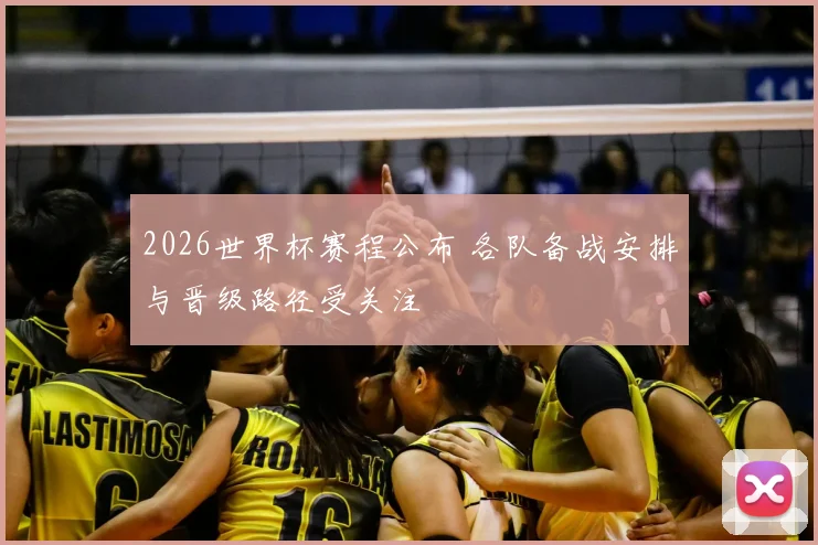 2026世界杯赛程公布 各队备战安排与晋级路径受关注